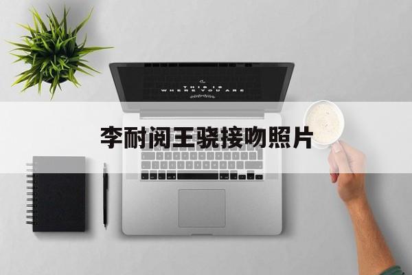 李耐阅王骁接吻照片